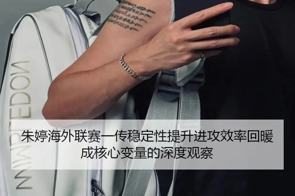 朱婷海外联赛一传稳定性提升进攻效率回暖成核心变量的深度观察
