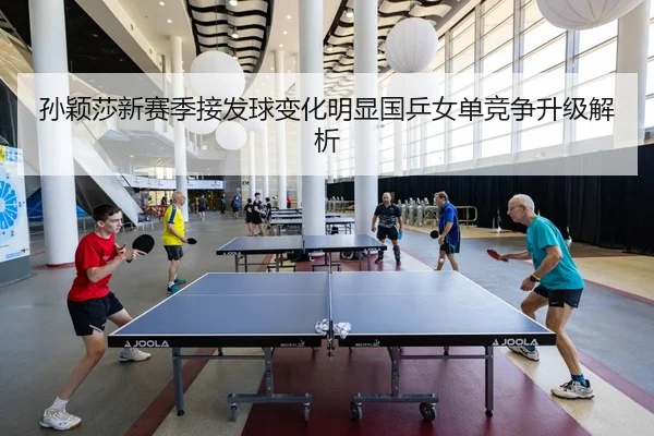 孙颖莎新赛季接发球变化明显国乒女单竞争升级解析