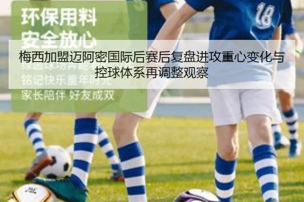 梅西加盟迈阿密国际后赛后复盘进攻重心变化与控球体系再调整观察